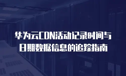 华为云CDN活动记录时间与日期数据信息的追踪指南