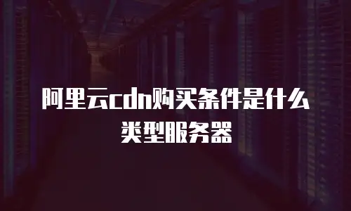 阿里云cdn购买条件是什么类型服务器
