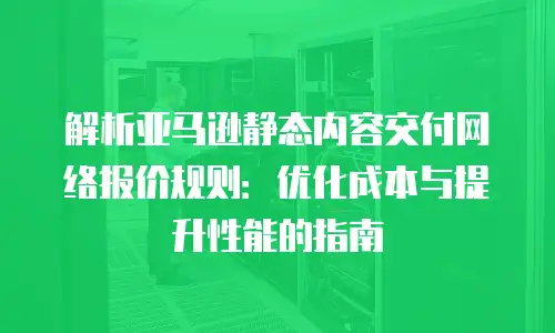 解析亚马逊静态内容交付网络报价规则：优化成本与提升性能的指南