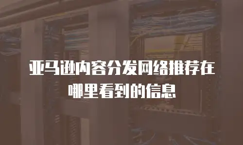 亚马逊内容分发网络推荐在哪里看到的信息