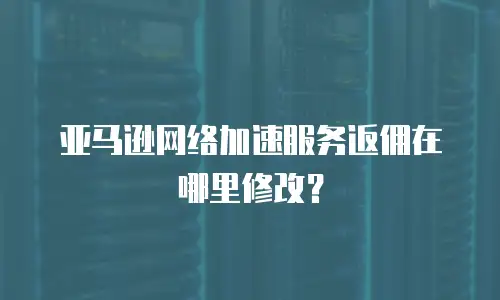 亚马逊网络加速服务返佣在哪里修改？