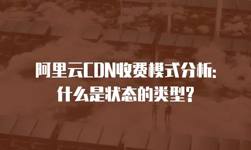阿里云CDN收费模式分析: 什么是状态的类型?