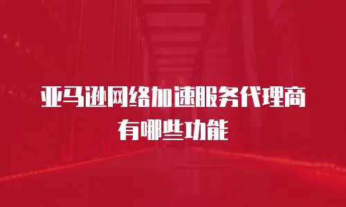 亚马逊网络加速服务代理商有哪些功能