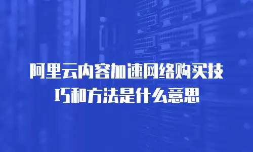 阿里云内容加速网络购买技巧和方法是什么意思