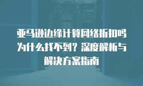亚马逊边缘计算网络折扣吗为什么找不到？深度解析与解决方案指南