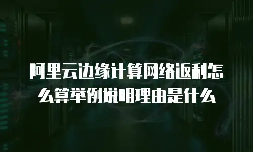 阿里云边缘计算网络返利怎么算举例说明理由是什么