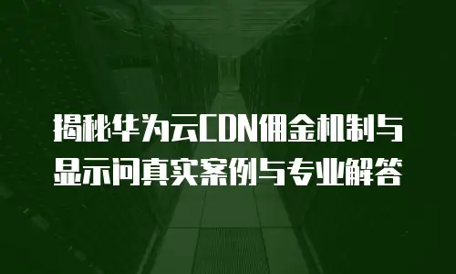 揭秘华为云CDN佣金机制与显示问真实案例与专业解答  