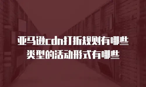 亚马逊cdn打折规则有哪些类型的活动形式有哪些