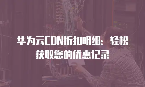 华为云CDN折扣明细：轻松获取您的优惠记录