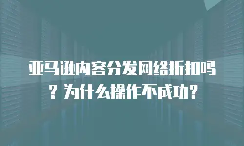 亚马逊内容分发网络折扣吗？为什么操作不成功？