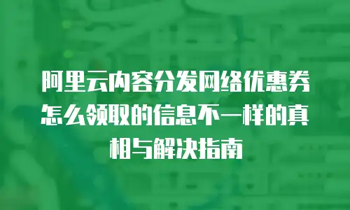 阿里云内容分发网络优惠券怎么领取的信息不一样的真相与解决指南
