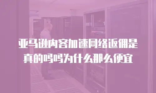 亚马逊内容加速网络返佣是真的吗吗为什么那么便宜
