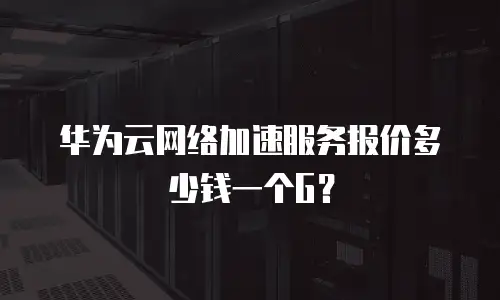 华为云网络加速服务报价多少钱一个G？
