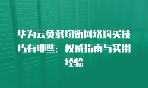 华为云负载均衡网络购买技巧有哪些：权威指南与实用经验