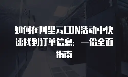 如何在阿里云CDN活动中快速找到订单信息：一份全面指南