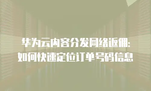 华为云内容分发网络返佣：如何快速定位订单号码信息