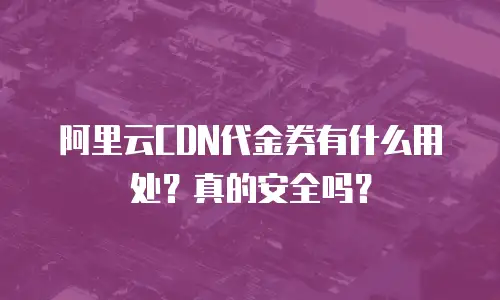 阿里云CDN代金券有什么用处？真的安全吗？