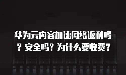 华为云内容加速网络返利吗？安全吗？为什么要收费？