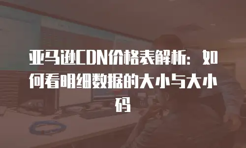 亚马逊CDN价格表解析：如何看明细数据的大小与大小码