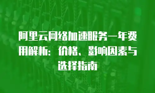 阿里云网络加速服务一年费用解析：价格、影响因素与选择指南