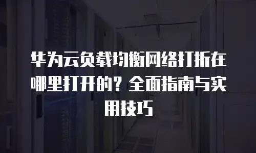 华为云负载均衡网络打折在哪里打开的？全面指南与实用技巧