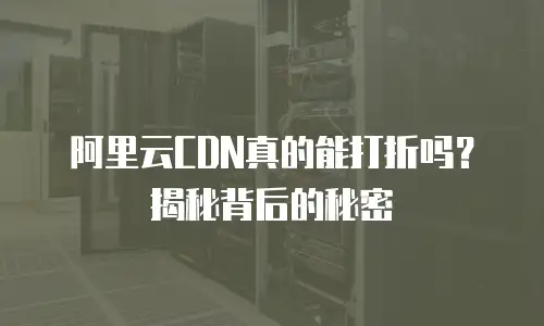 阿里云CDN真的能打折吗？揭秘背后的秘密