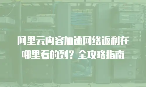 阿里云内容加速网络返利在哪里看的到？全攻略指南