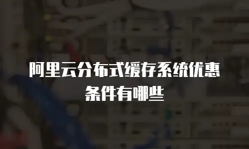 阿里云分布式缓存系统优惠条件有哪些