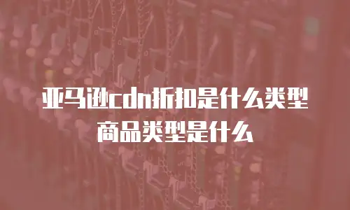 亚马逊cdn折扣是什么类型商品类型是什么