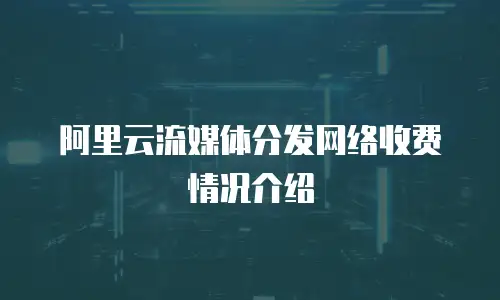 阿里云流媒体分发网络收费情况介绍