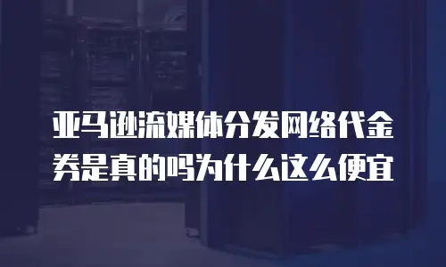 亚马逊流媒体分发网络代金券是真的吗为什么这么便宜