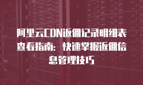 阿里云CDN返佣记录明细表查看指南：快速掌握返佣信息管理技巧