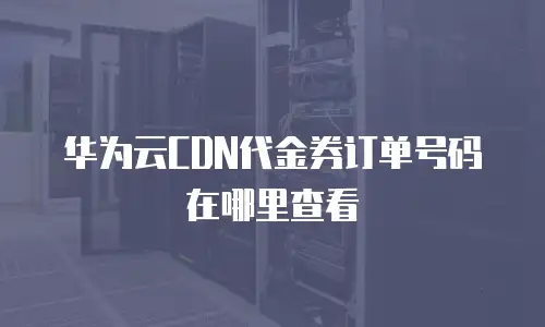 华为云CDN代金券订单号码在哪里查看