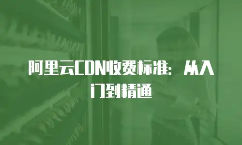 阿里云CDN收费标准：从入门到精通