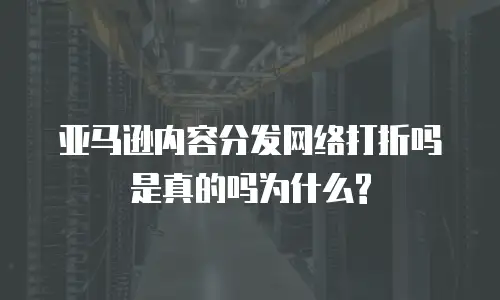  亚马逊内容分发网络打折吗是真的吗为什么?