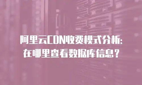 阿里云CDN收费模式分析：在哪里查看数据库信息？