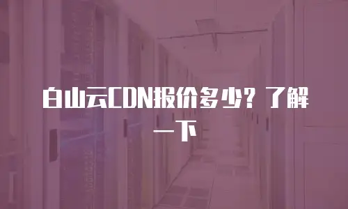 白山云CDN报价多少？了解一下