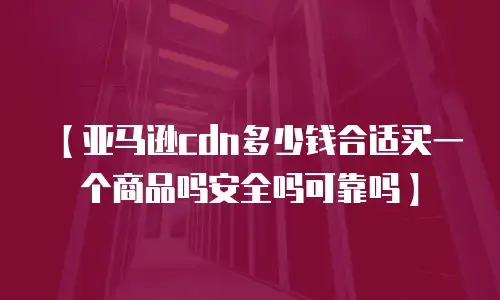 【亚马逊cdn多少钱合适买一个商品吗安全吗可靠吗】