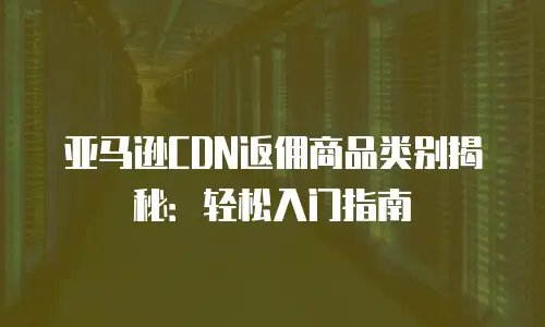 亚马逊CDN返佣商品类别揭秘：轻松入门指南