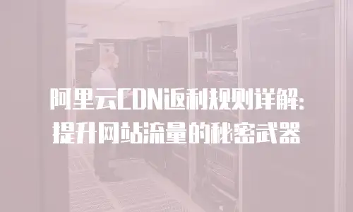 阿里云CDN返利规则详解：提升网站流量的秘密武器
