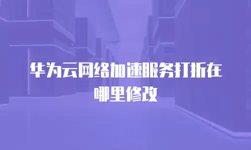 华为云网络加速服务打折在哪里修改