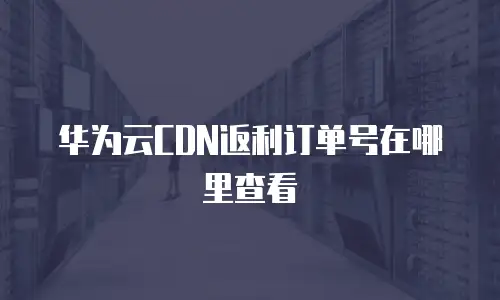 华为云CDN返利订单号在哪里查看