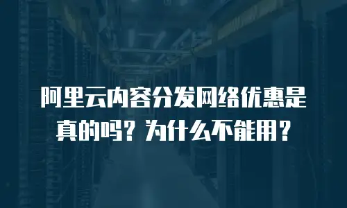 阿里云内容分发网络优惠是真的吗？为什么不能用？