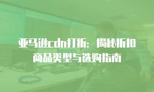 亚马逊cdn打折：揭秘折扣商品类型与选购指南