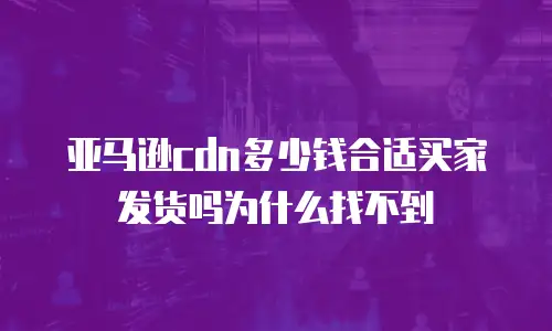亚马逊cdn多少钱合适买家发货吗为什么找不到