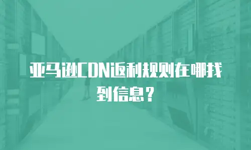 亚马逊CDN返利规则在哪找到信息？