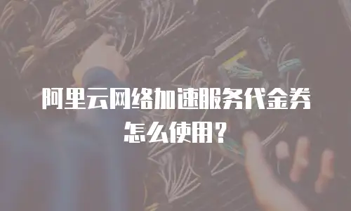 阿里云网络加速服务代金券怎么使用？