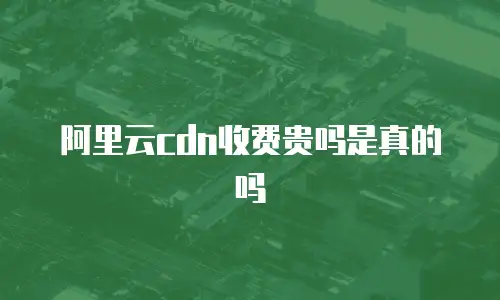 阿里云cdn收费贵吗是真的吗