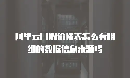阿里云CDN价格表怎么看明细的数据信息来源吗