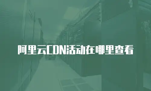 阿里云CDN活动在哪里查看